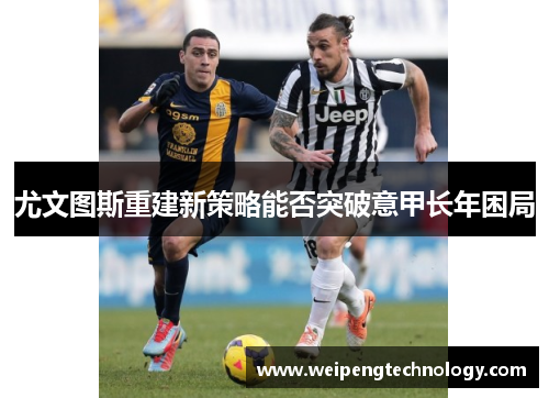 尤文图斯重建新策略能否突破意甲长年困局