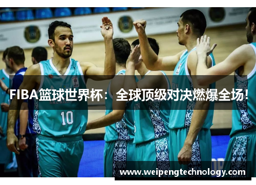 FIBA篮球世界杯：全球顶级对决燃爆全场！