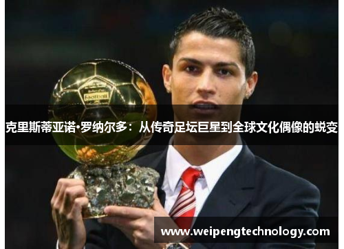 克里斯蒂亚诺·罗纳尔多：从传奇足坛巨星到全球文化偶像的蜕变